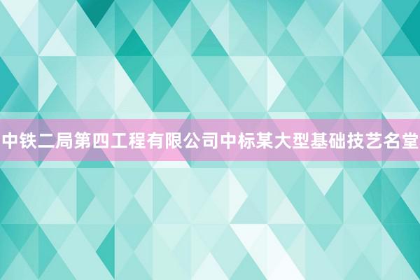 中铁二局第四工程有限公司中标某大型基础技艺名堂