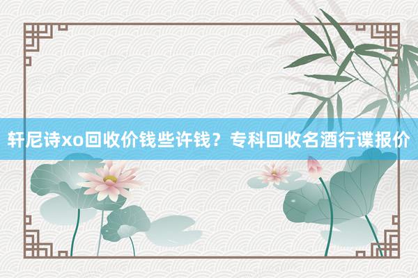 轩尼诗xo回收价钱些许钱？专科回收名酒行谍报价